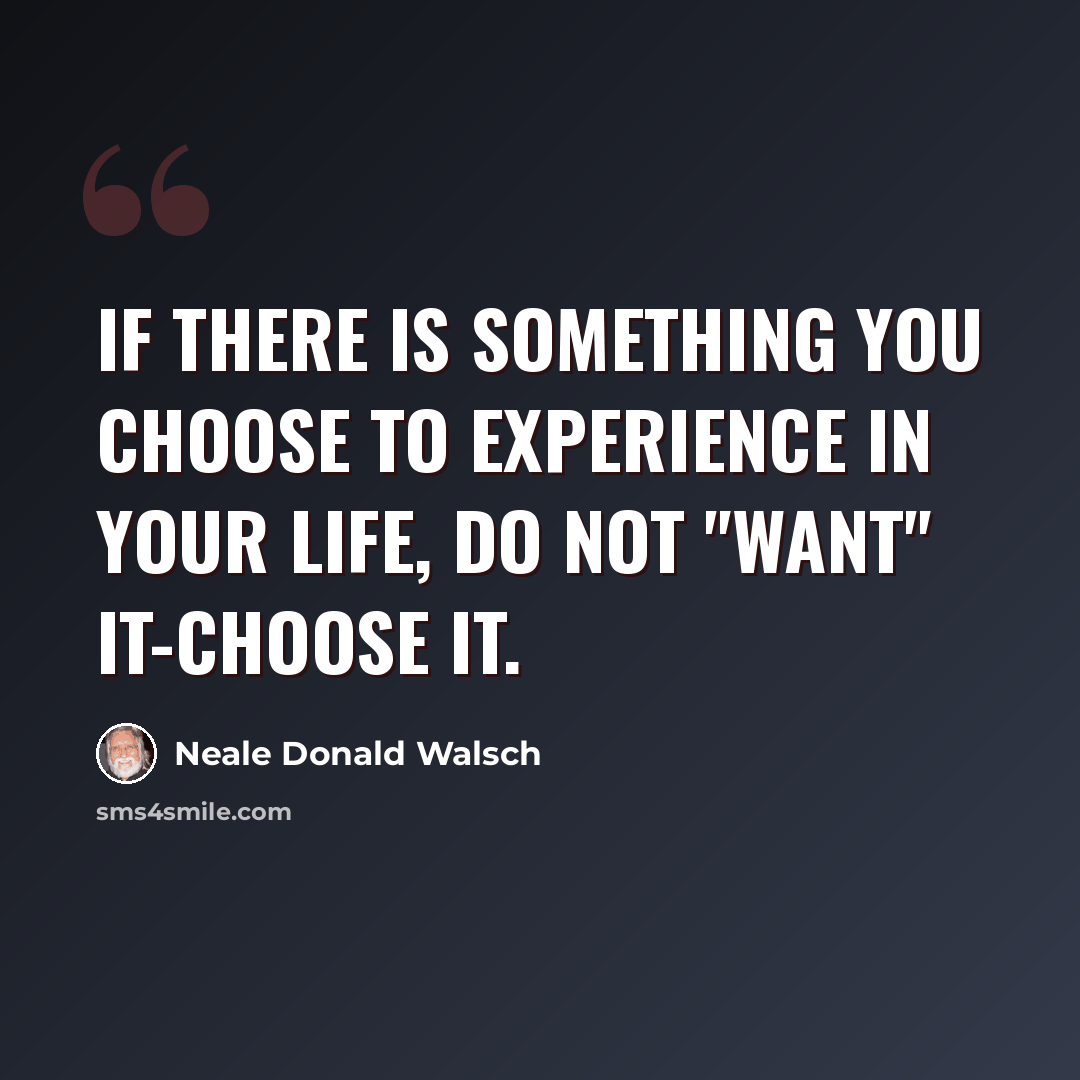 “If there is something you choose to experience in your life, do not "want" it-choose it.” quote by Neale Donald Walsch
