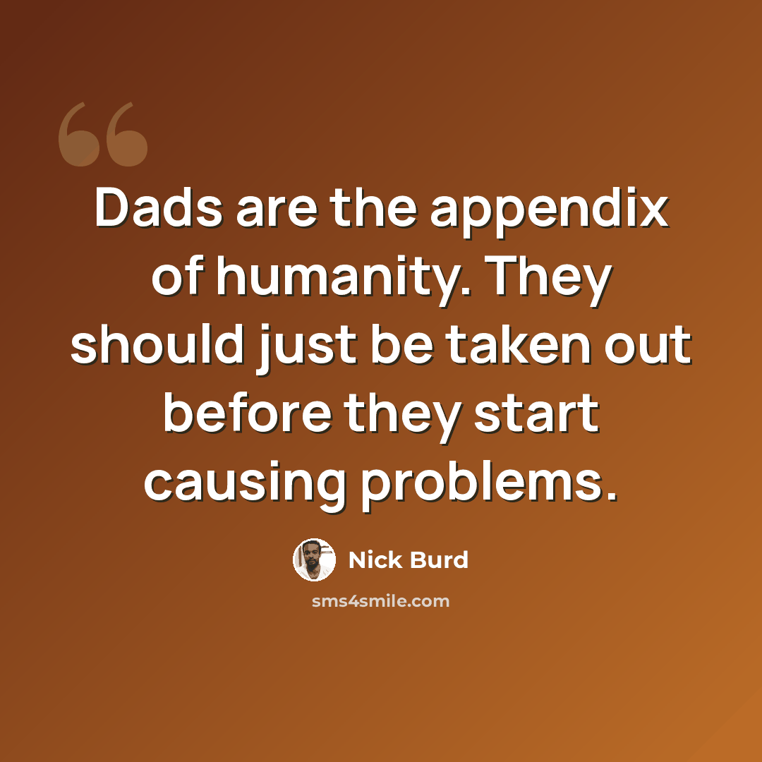 “Dads are the appendix of humanity. They should just be taken out before they start causing problems.” quote by Nick Burd
