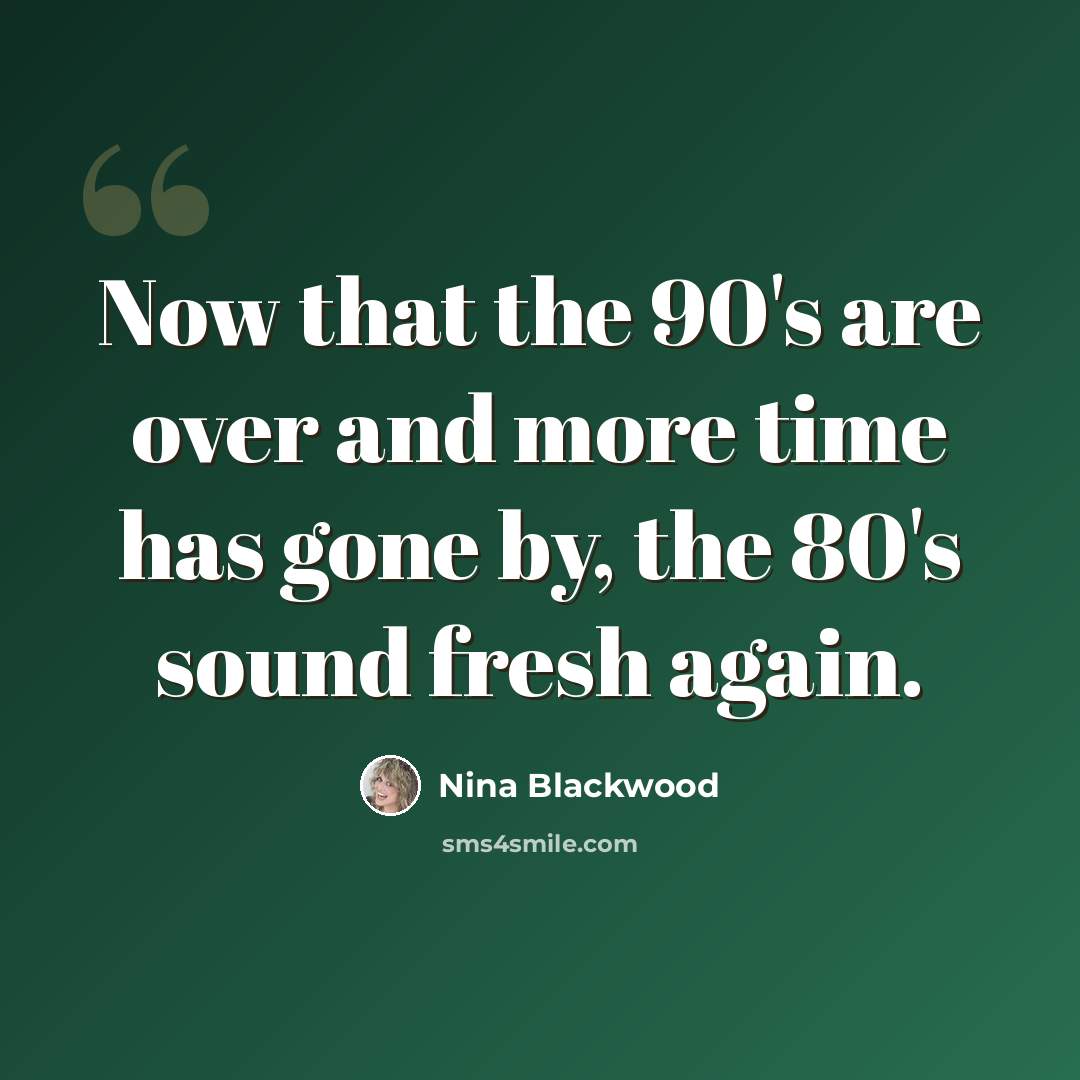“Now that the 90's are over and more time has gone by, the 80's sound fresh again.” quote by Nina Blackwood