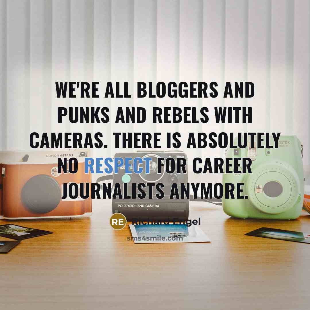 “We're all bloggers and punks and rebels with cameras. There is absolutely no respect for career journalists anymore.” quote by Richard Engel