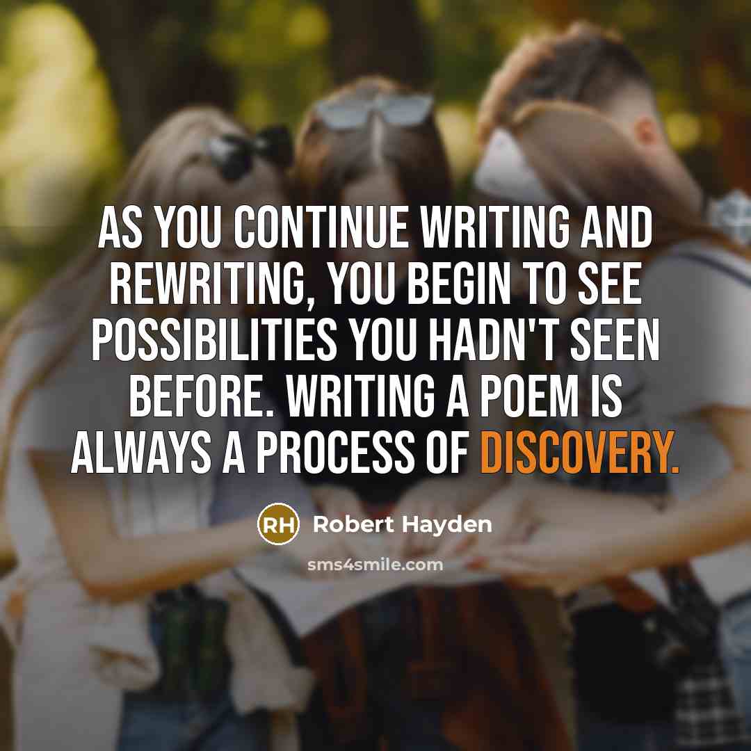 “As you continue writing and rewriting, you begin to see possibilities you hadn't seen before. Writing a poem is always a process of discovery.” quote by Robert Hayden