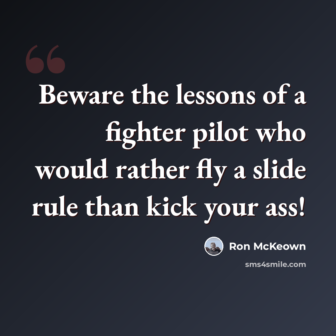 “Beware the lessons of a fighter pilot who would rather fly a slide rule than kick your ass!” quote by Ron McKeown