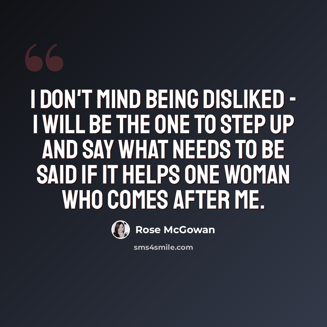 “I don't mind being disliked - I will be the one to step up and say what needs to be said if it helps one woman who comes after me.” quote by Rose McGowan
