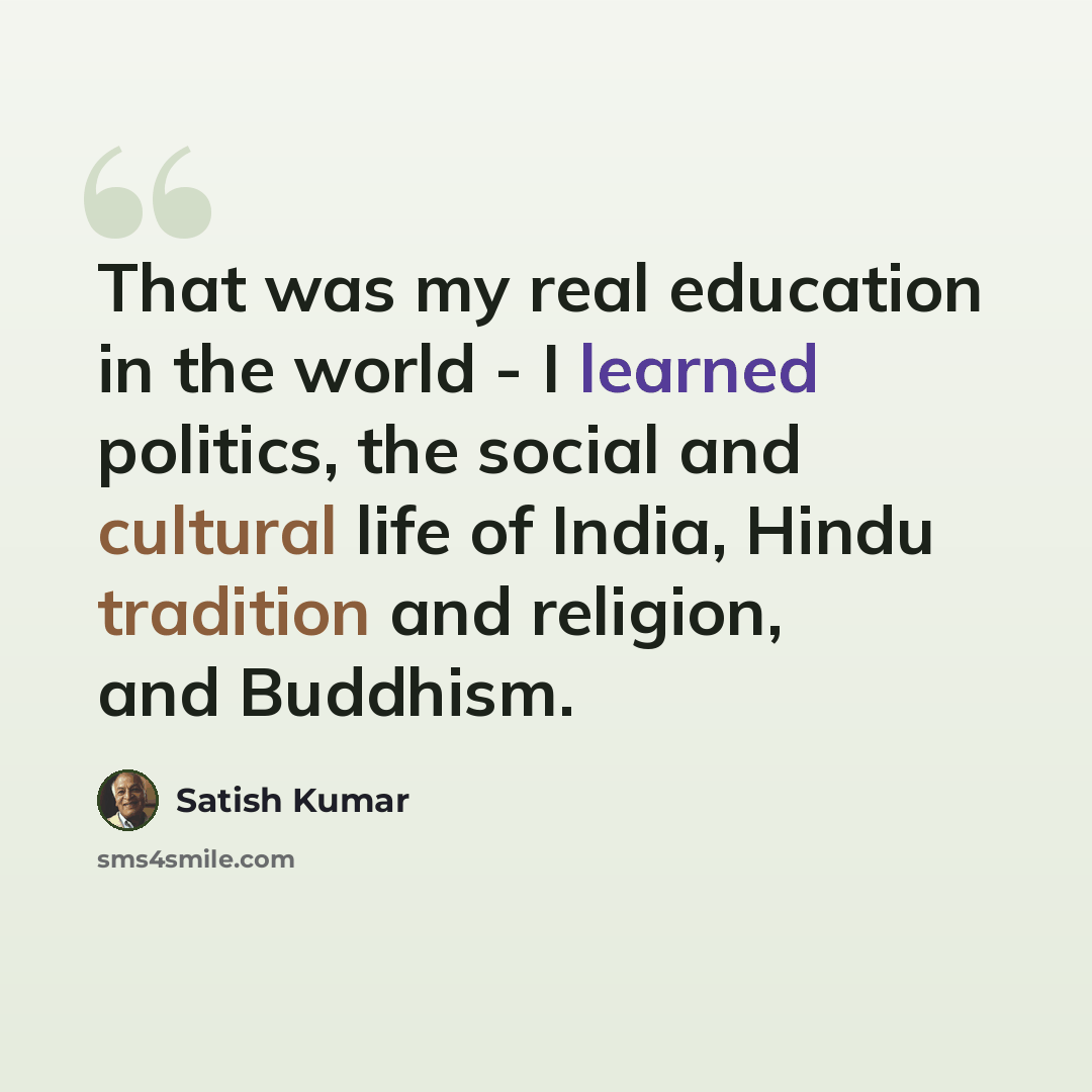 “That was my real education in the world - I learned politics, the social and cultural life of India, Hindu tradition and religion, and Buddhism.” quote by Satish Kumar
