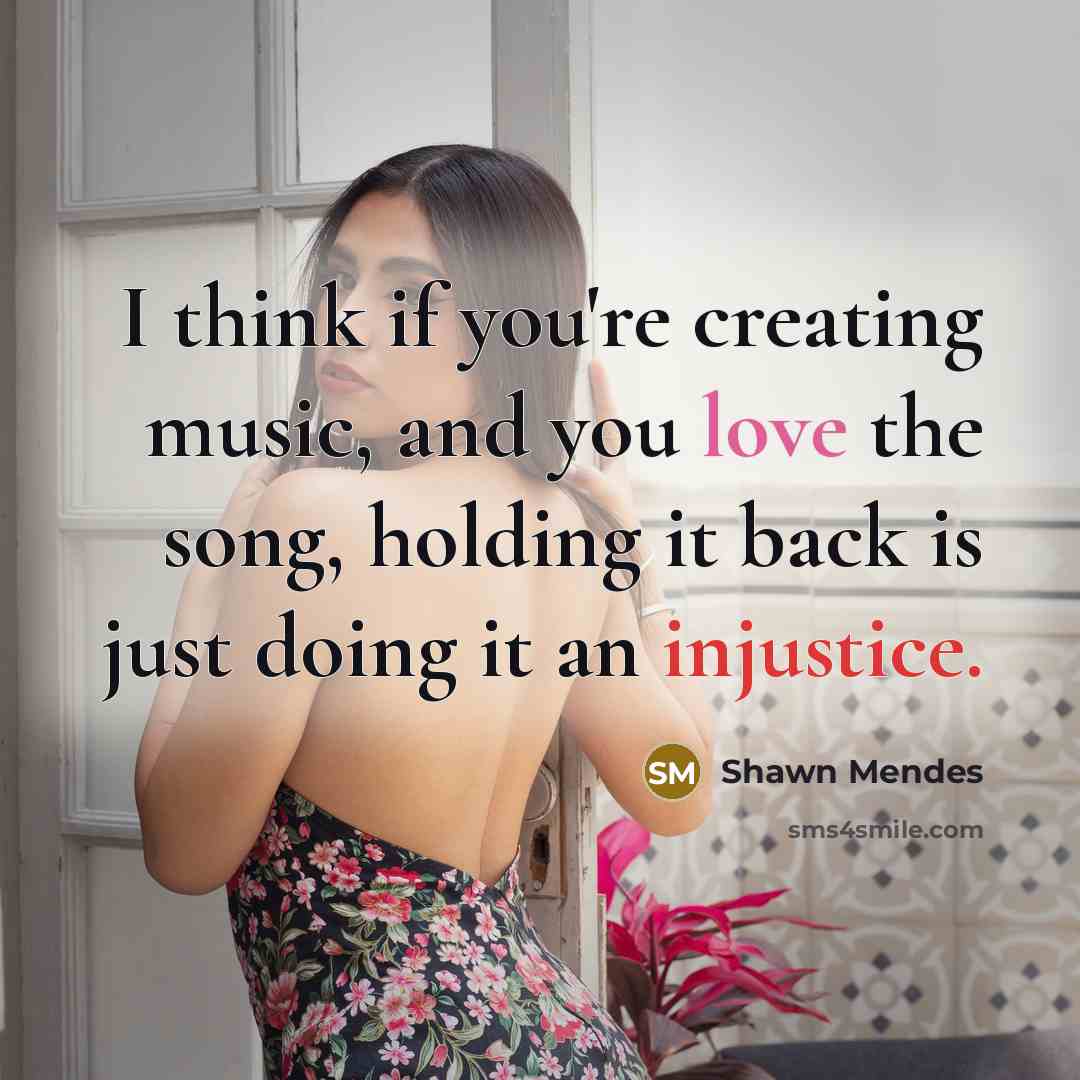 “I think if you're creating music, and you love the song, holding it back is just doing it an injustice.” quote by Shawn Mendes