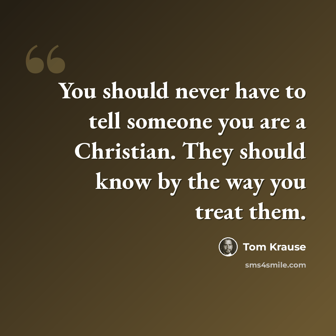 “You should never have to tell someone you are a Christian. They should know by the way you treat them.” quote by Tom Krause