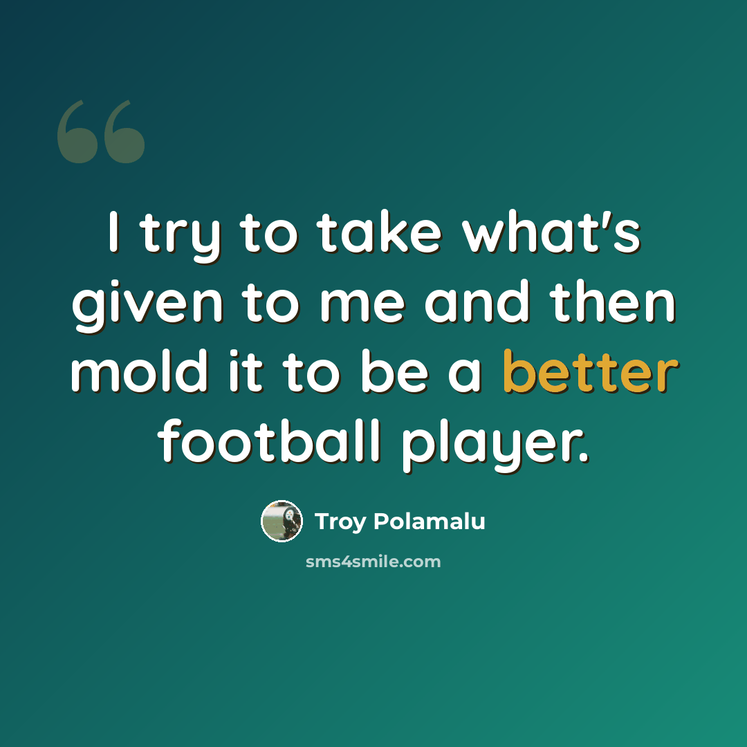 “I try to take what's given to me and then mold it to be a better football player.” quote by Troy Polamalu