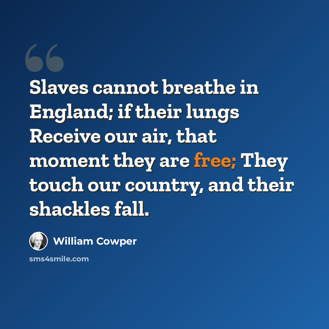 “Slaves cannot breathe in England; if their lungs Receive our air, that moment they are free; They touch our country, and their shackles fall.” quote by William Cowper