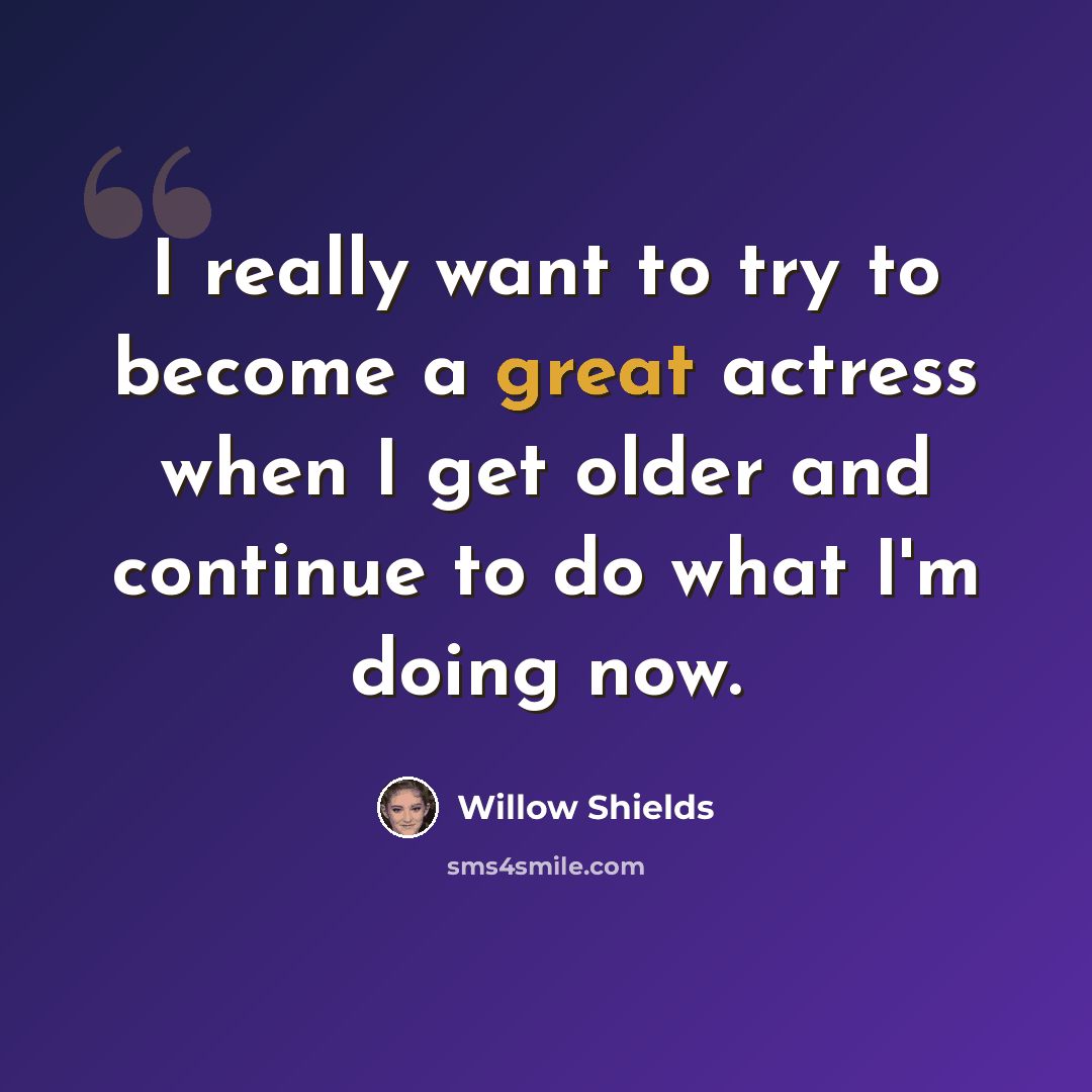 “I really want to try to become a great actress when I get older and continue to do what I'm doing now.” quote by Willow Shields