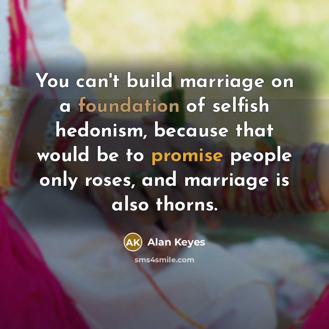 “You can't build marriage on a foundation of selfish hedonism, because that would be to promise people only roses, and marriage is also thorns.” quote by Alan Keyes