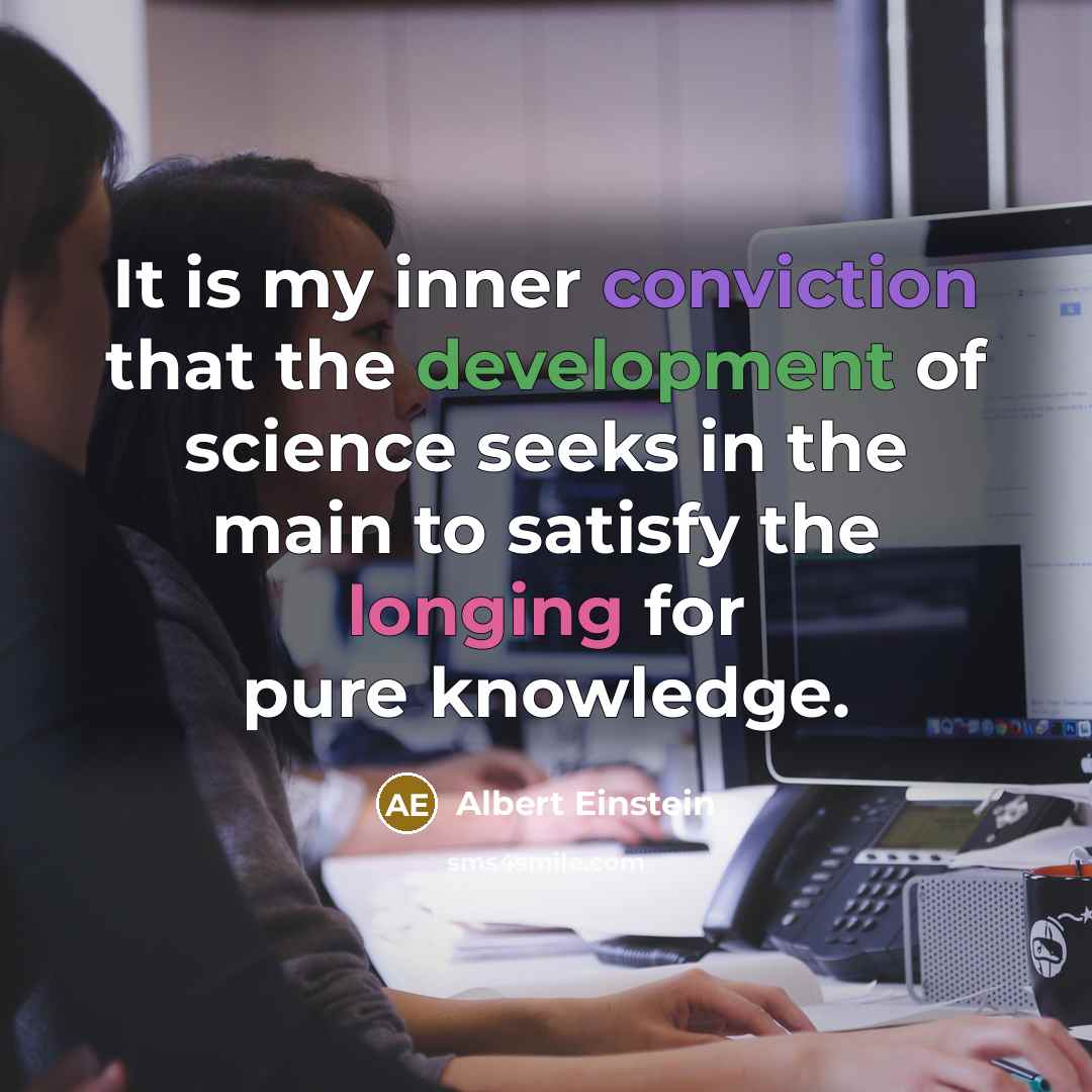 “It is my inner conviction that the development of science seeks in the main to satisfy the longing for pure knowledge.” quote by Albert Einstein