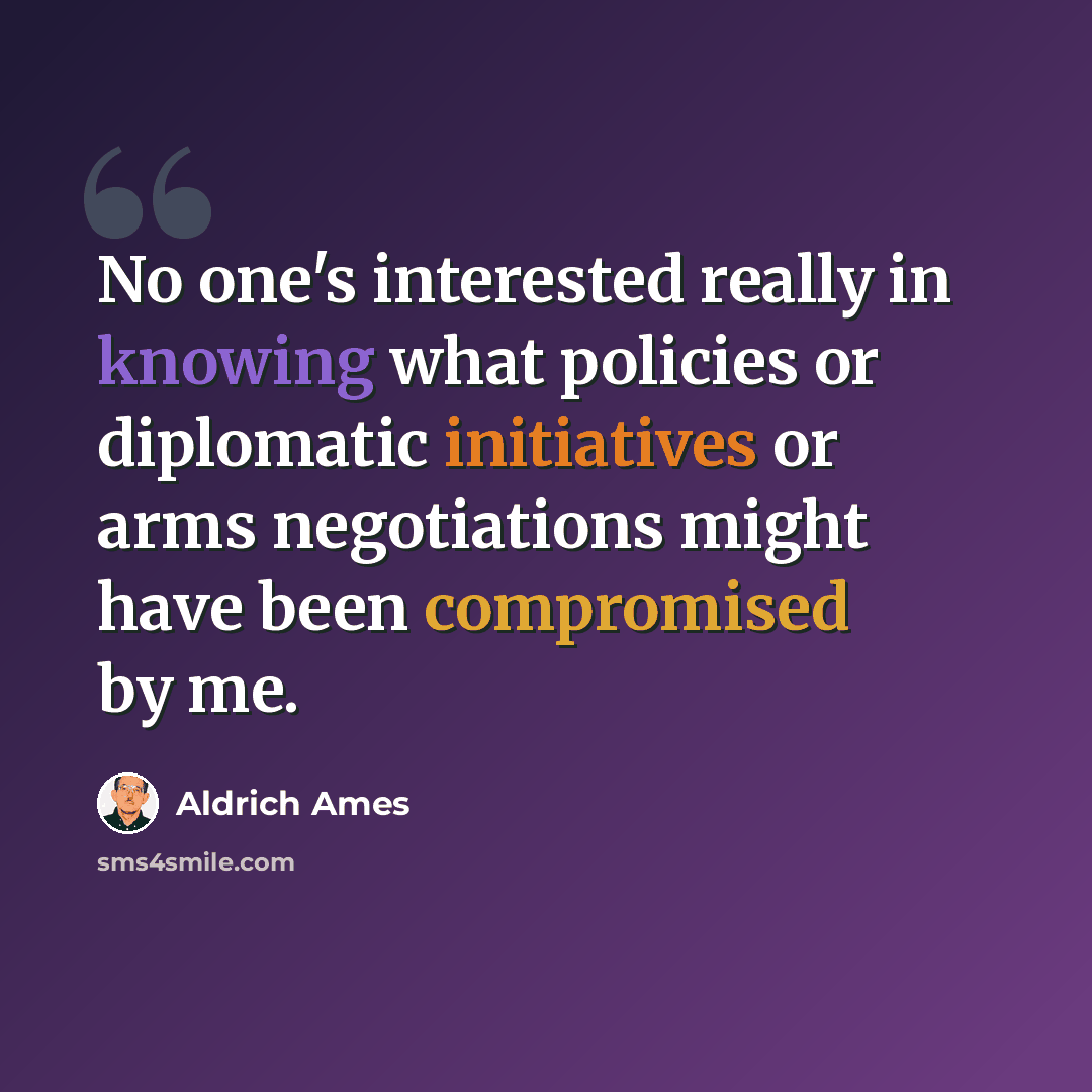 “No one's interested really in knowing what policies or diplomatic initiatives or arms negotiations might have been compromised by me.” quote by Aldrich Ames