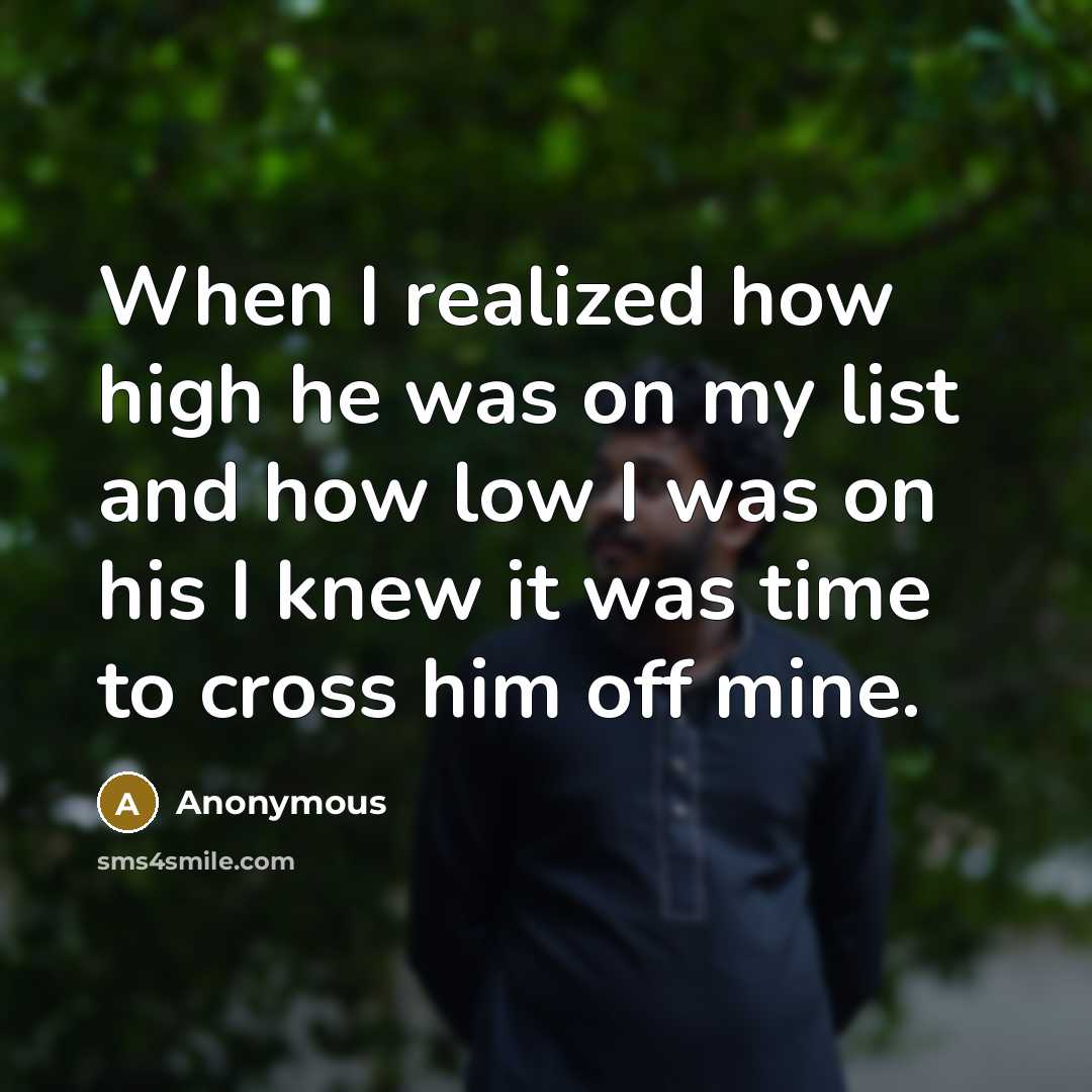 “When I realized how high he was on my list and how low I was on his I knew it was time to cross him off mine.” quote by Anonymous