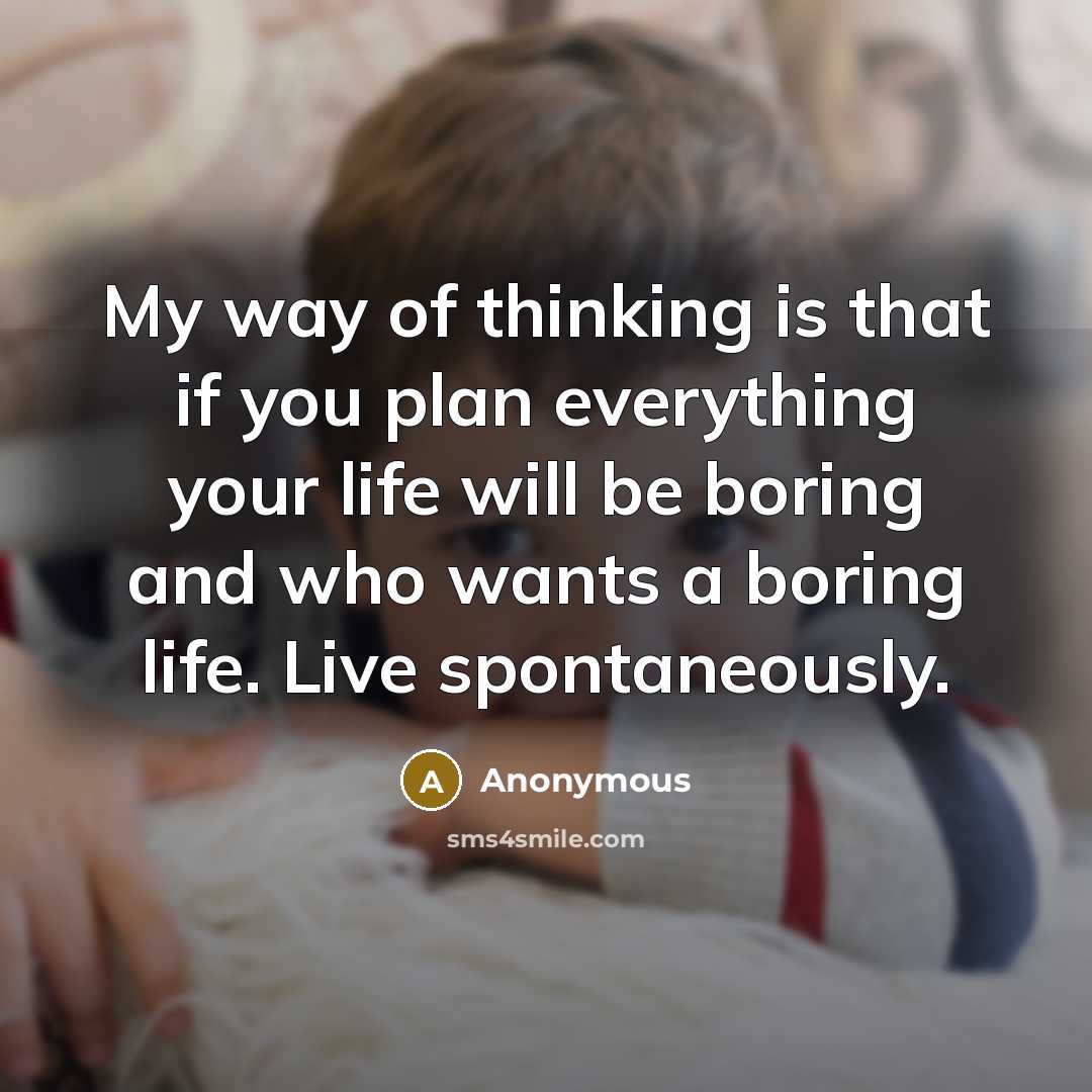 “My way of thinking is that if you plan everything your life will be boring and who wants a boring life. Live spontaneously.” quote by Anonymous