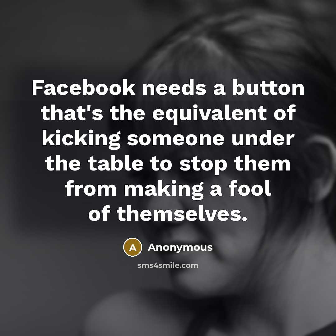 “Facebook needs a button that's the equivalent of kicking someone under the table to stop them from making a fool of themselves.” quote by Anonymous