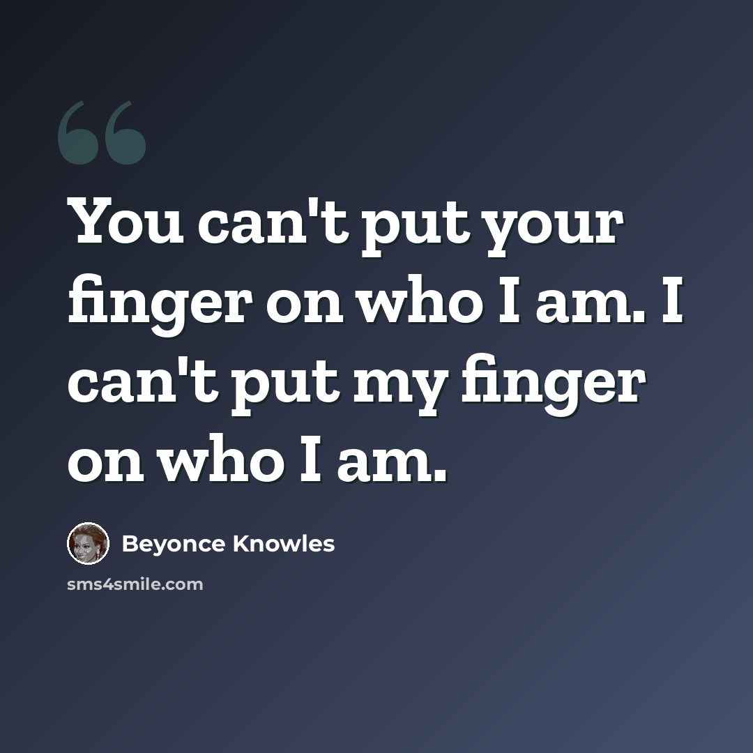 “You can't put your finger on who I am. I can't put my finger on who I am.” quote by Beyonce Knowles