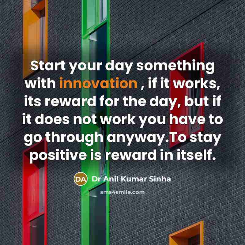 “Start your day something with innovation , if it works, its reward for the day, but if it does not work you have to go through anyway.To stay positive is reward in itself.” quote by Dr Anil Kumar Sinha