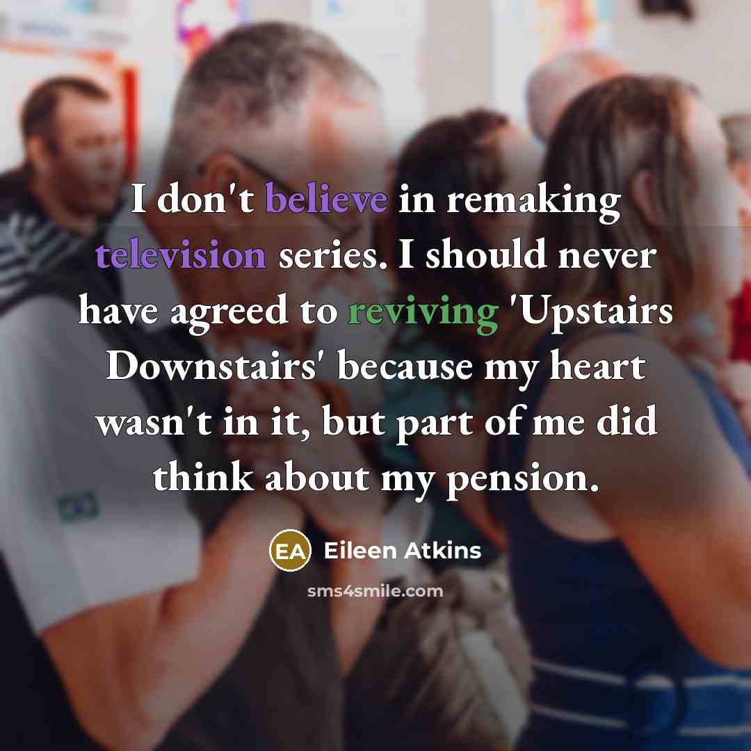 “I don't believe in remaking television series. I should never have agreed to reviving 'Upstairs Downstairs' because my heart wasn't in it, but part of me did think about my pension.” quote by Eileen Atkins