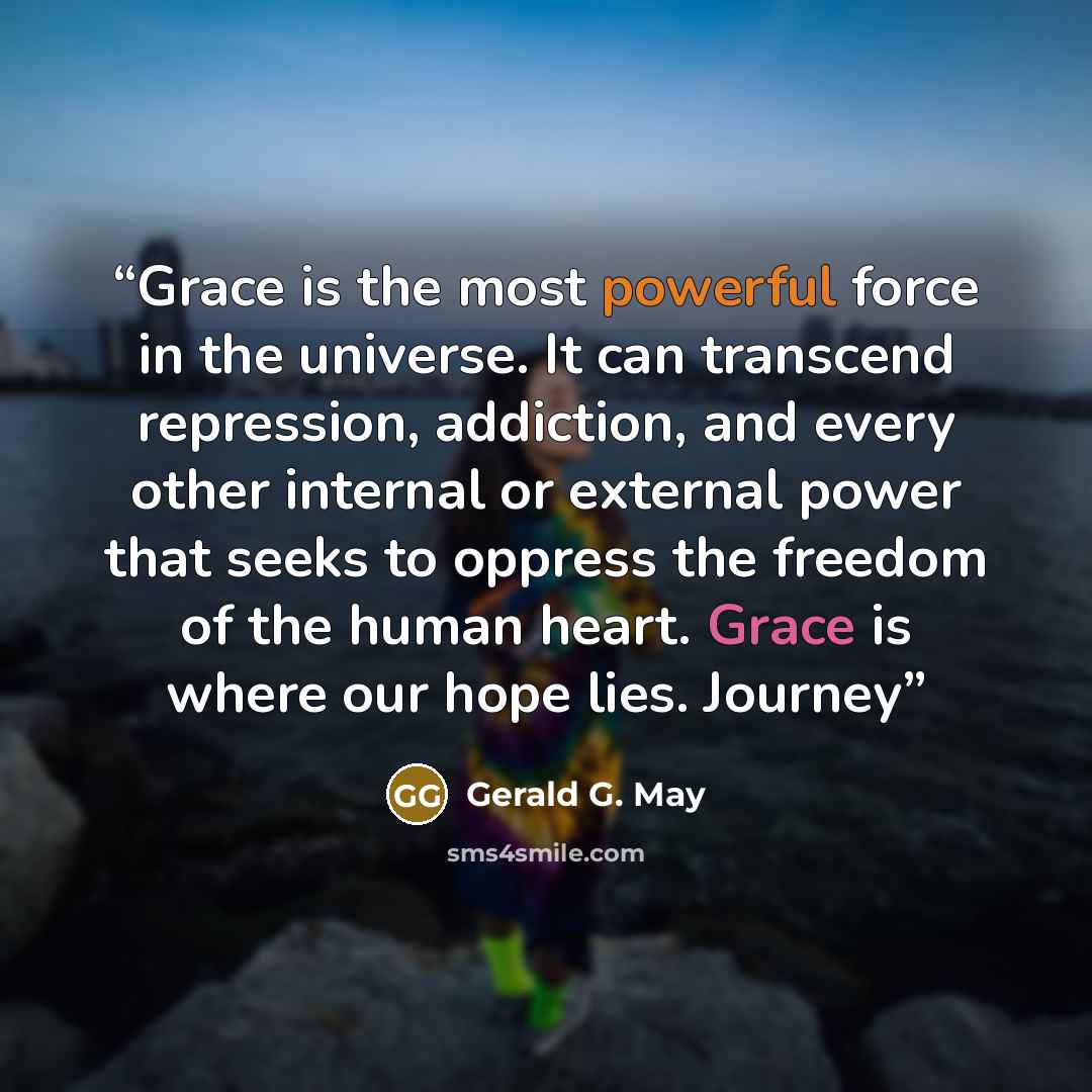 “Grace is the most powerful force in the universe. It can transcend repression, addiction, and every other internal or external power that seeks to oppress the freedom of the human heart. Grace is where our hope lies. Journey” quote by Gerald G. May