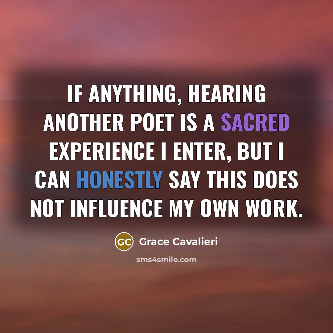 “If anything, hearing another poet is a sacred experience I enter, but I can honestly say this does not influence my own work.” quote by Grace Cavalieri