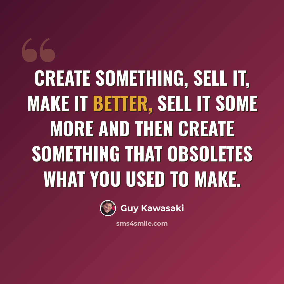“Create something, sell it, make it better, sell it some more and then create something that obsoletes what you used to make.” quote by Guy Kawasaki