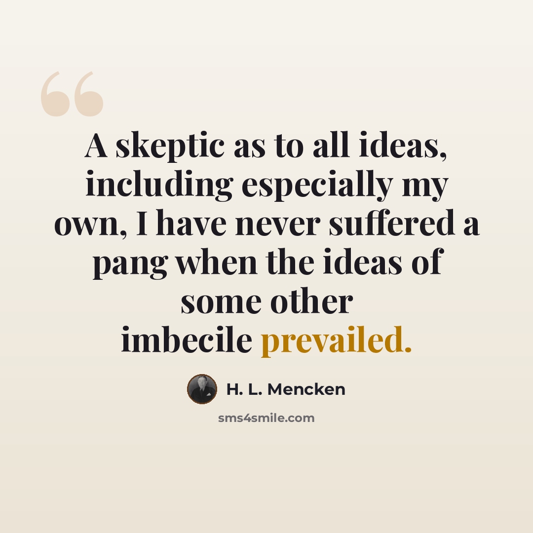 “A skeptic as to all ideas, including especially my own, I have never suffered a pang when the ideas of some other imbecile prevailed.” quote by H. L. Mencken