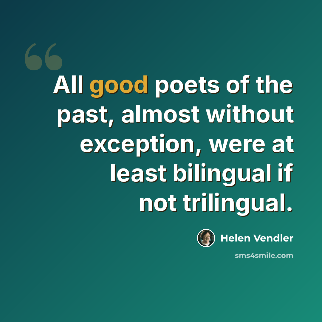 “All good poets of the past, almost without exception, were at least bilingual if not trilingual.” quote by Helen Vendler