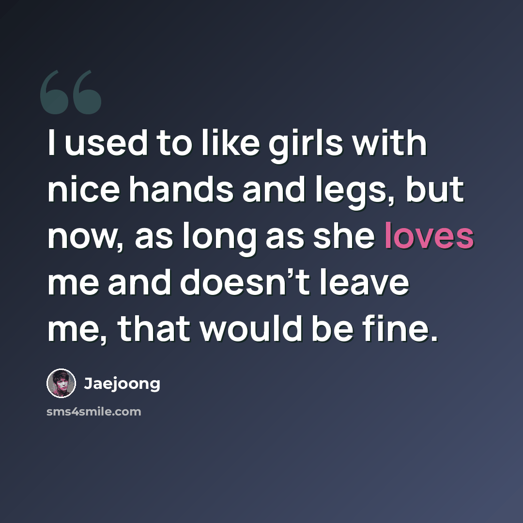 “I used to like girls with nice hands and legs, but now, as long as she loves me and doesn't leave me, that would be fine.” quote by Jaejoong