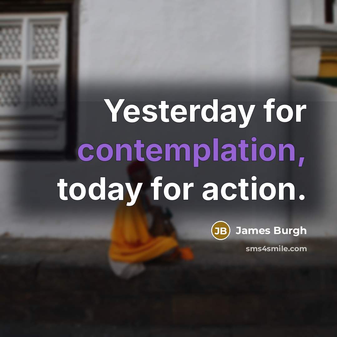 “Yesterday for contemplation, today for action.” quote by James Burgh
