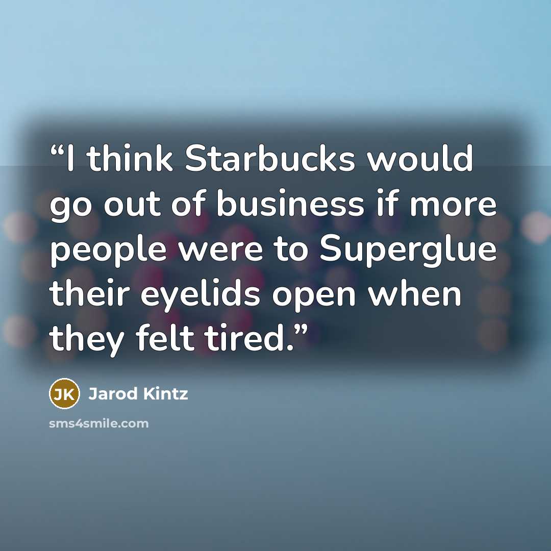 “I think Starbucks would go out of business if more people were to Superglue their eyelids open when they felt tired.” quote by Jarod Kintz