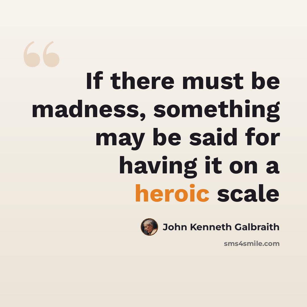 “If there must be madness, something may be said for having it on a heroic scale” quote by John Kenneth Galbraith