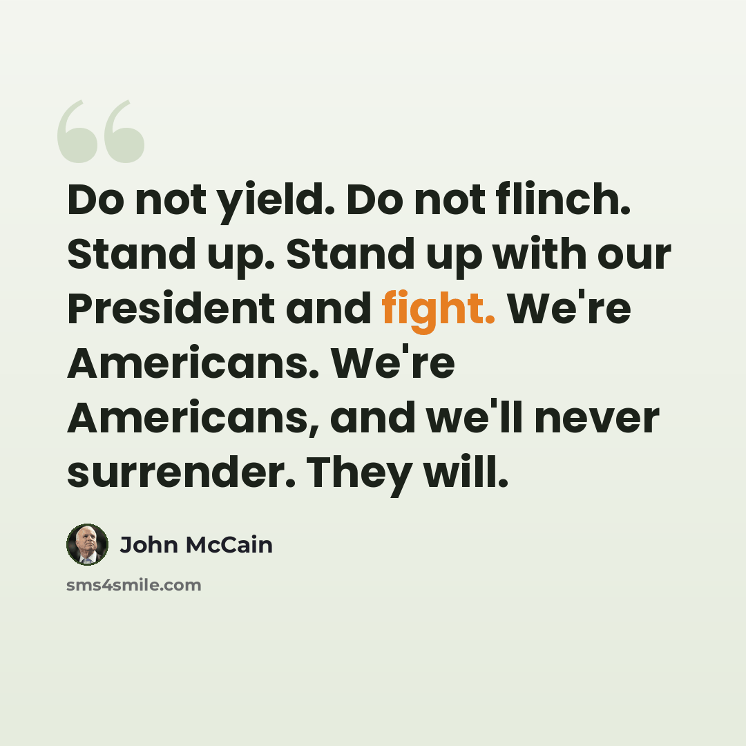 “Do not yield. Do not flinch. Stand up. Stand up with our President and fight. We're Americans. We're Americans, and we'll never surrender. They will.” quote by John McCain
