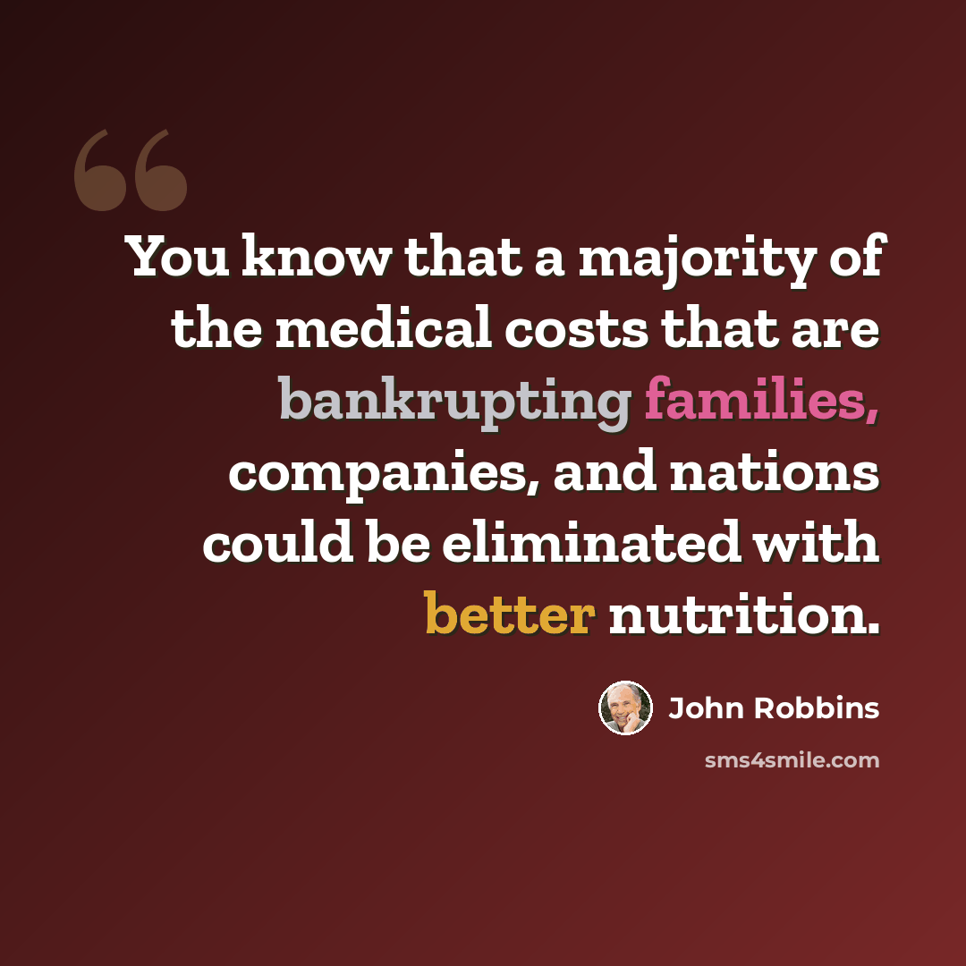 “You know that a majority of the medical costs that are bankrupting families, companies, and nations could be eliminated with better nutrition.” quote by John Robbins