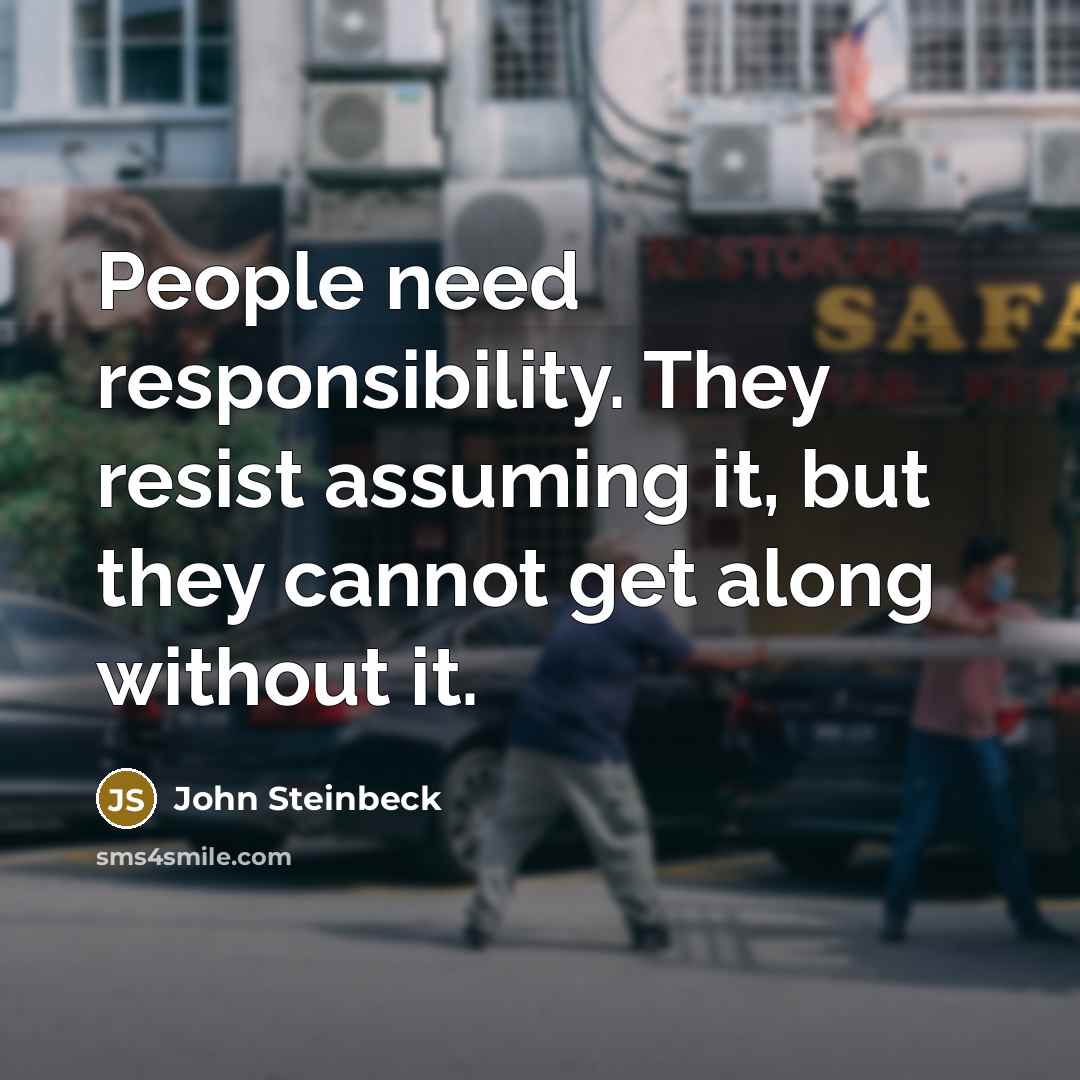 “People need responsibility. They resist assuming it, but they cannot get along without it.” quote by John Steinbeck