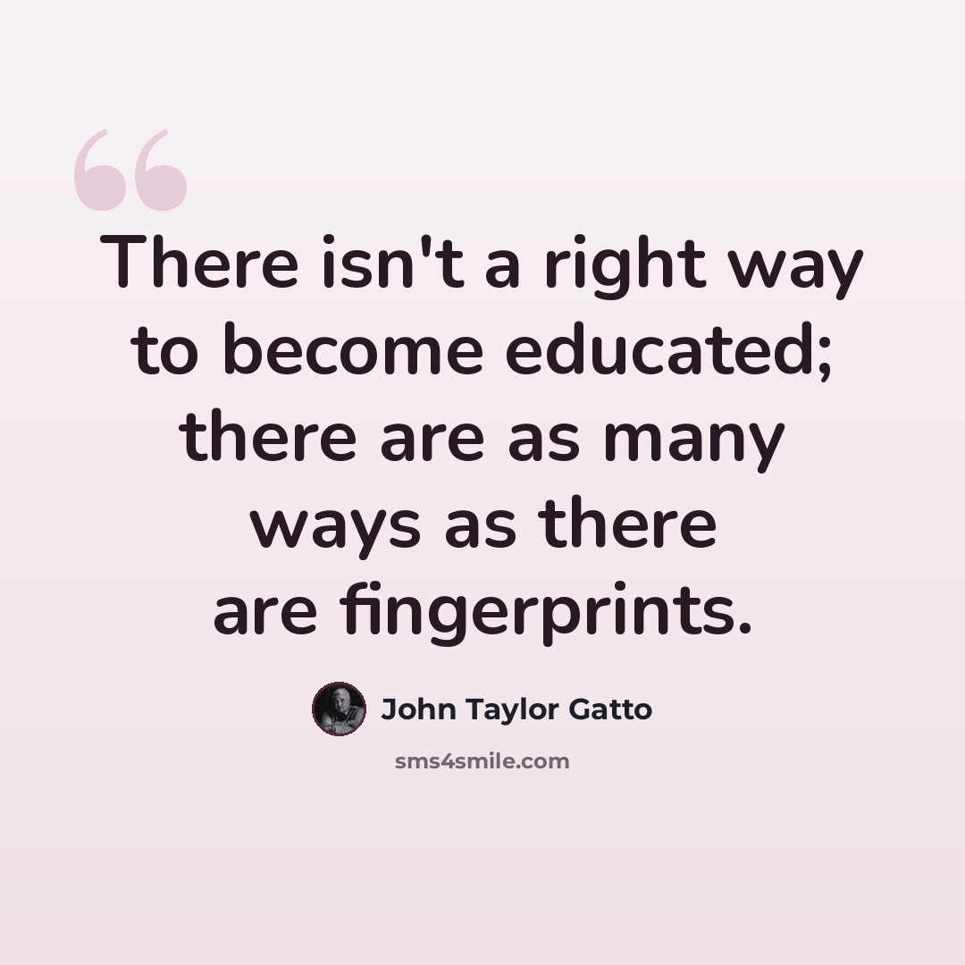 “There isn't a right way to become educated; there are as many ways as there are fingerprints.” quote by John Taylor Gatto