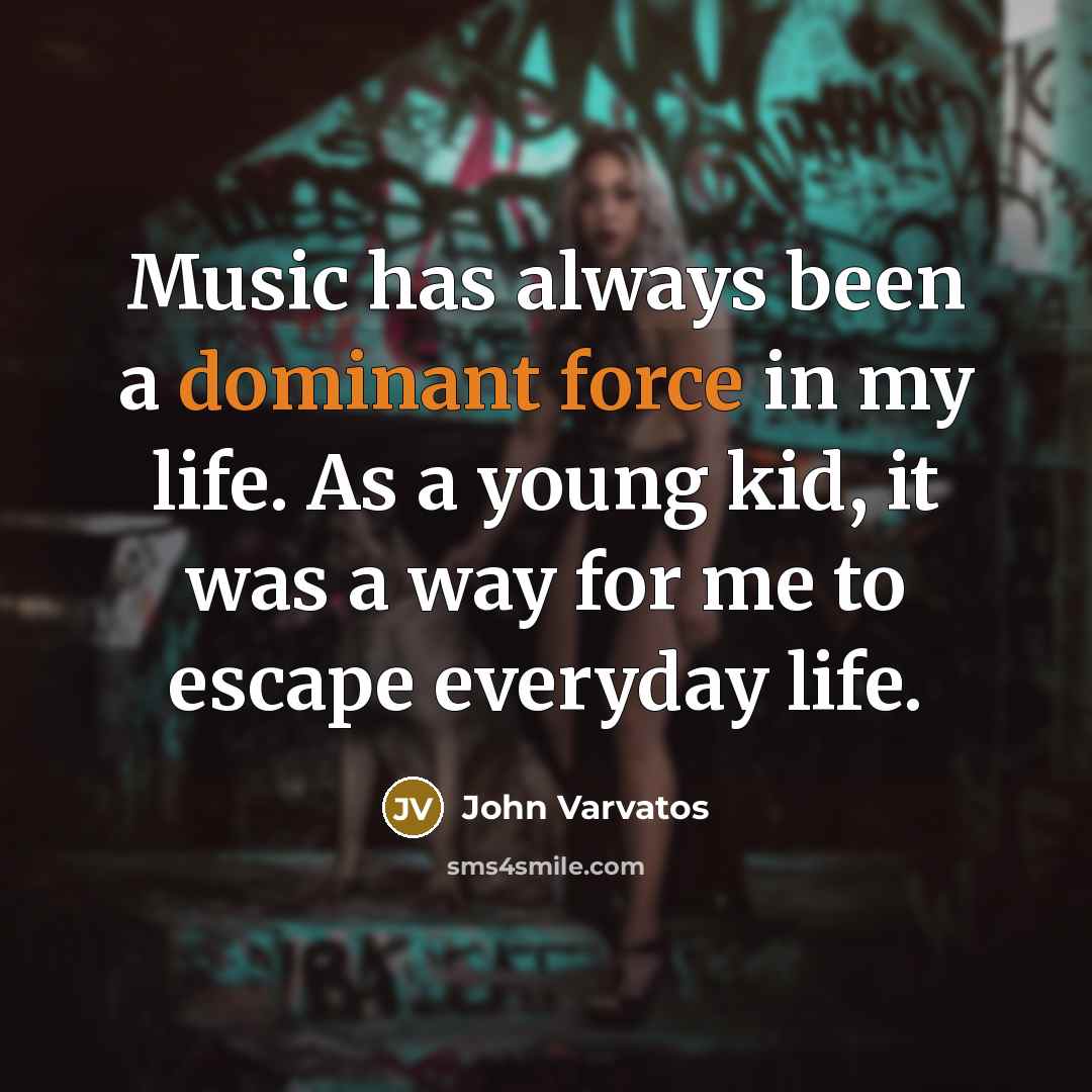 “Music has always been a dominant force in my life. As a young kid, it was a way for me to escape everyday life.” quote by John Varvatos