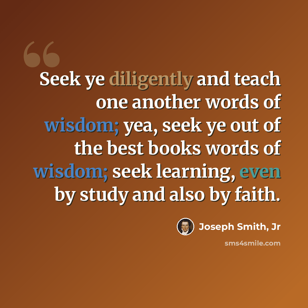 “Seek ye diligently and teach one another words of wisdom; yea, seek ye out of the best books words of wisdom; seek learning, even by study and also by faith.” quote by Joseph Smith, Jr