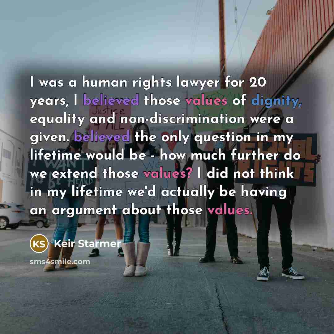“I was a human rights lawyer for 20 years, I believed those values of dignity, equality and non-discrimination were a given. believed the only question in my lifetime would be - how much further do we extend those values? I did not think in my lifetime we'd actually be having an argument about…” quote by Keir Starmer