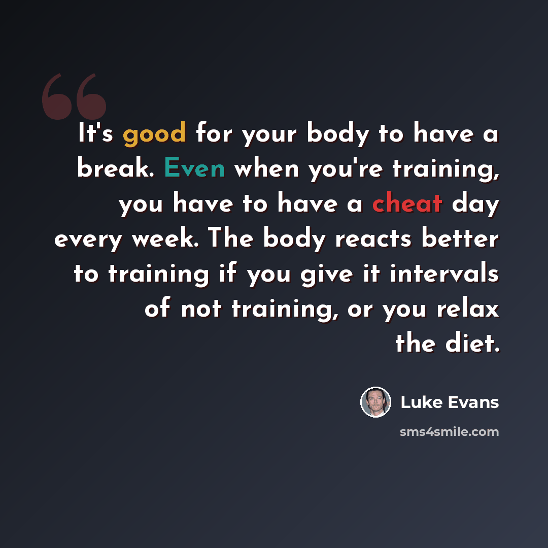“It's good for your body to have a break. Even when you're training, you have to have a cheat day every week. The body reacts better to training if you give it intervals of not training, or you relax the diet.” quote by Luke Evans