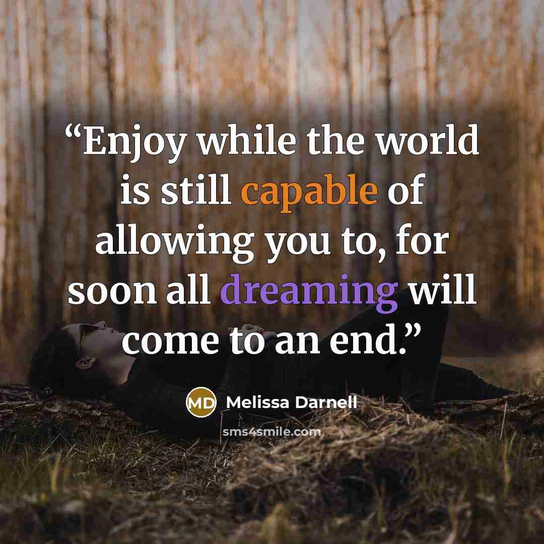 “Enjoy while the world is still capable of allowing you to, for soon all dreaming will come to an end.” quote by Melissa Darnell