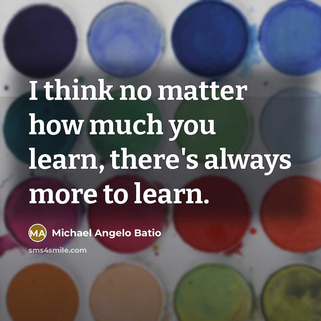 “I think no matter how much you learn, there's always more to learn.” quote by Michael Angelo Batio