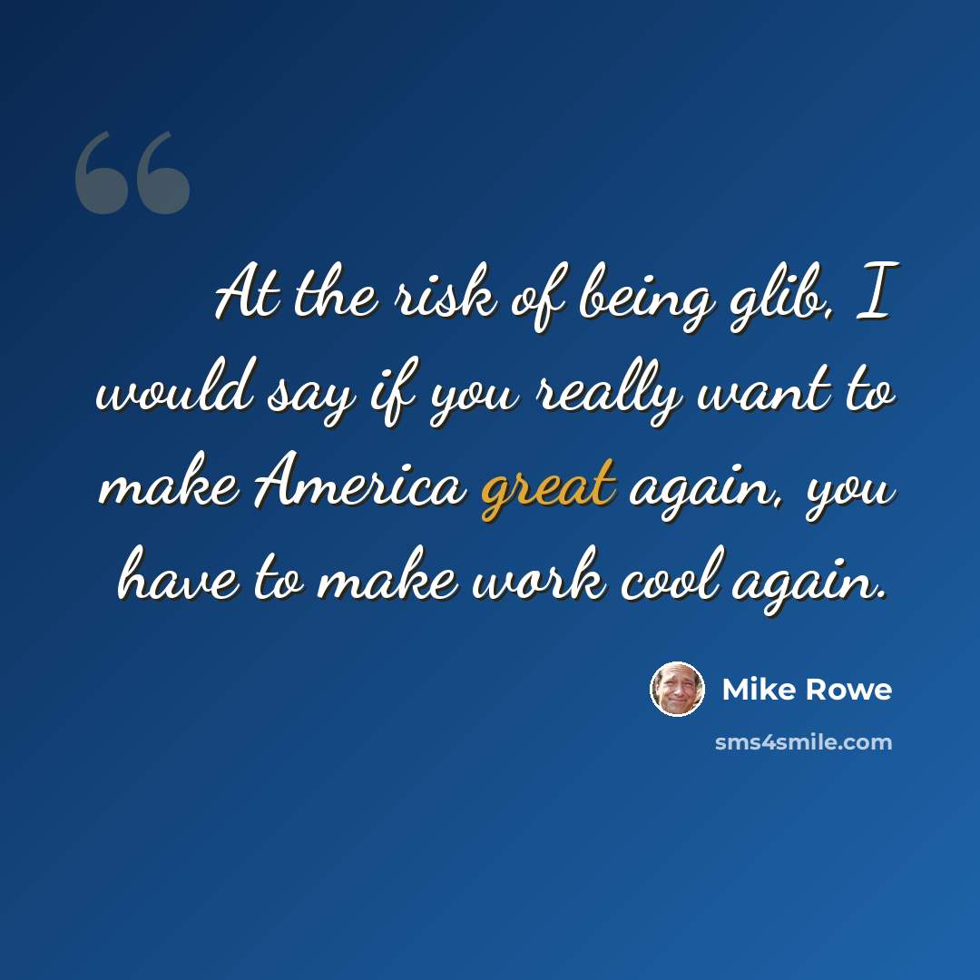 “At the risk of being glib, I would say if you really want to make America great again, you have to make work cool again.” quote by Mike Rowe