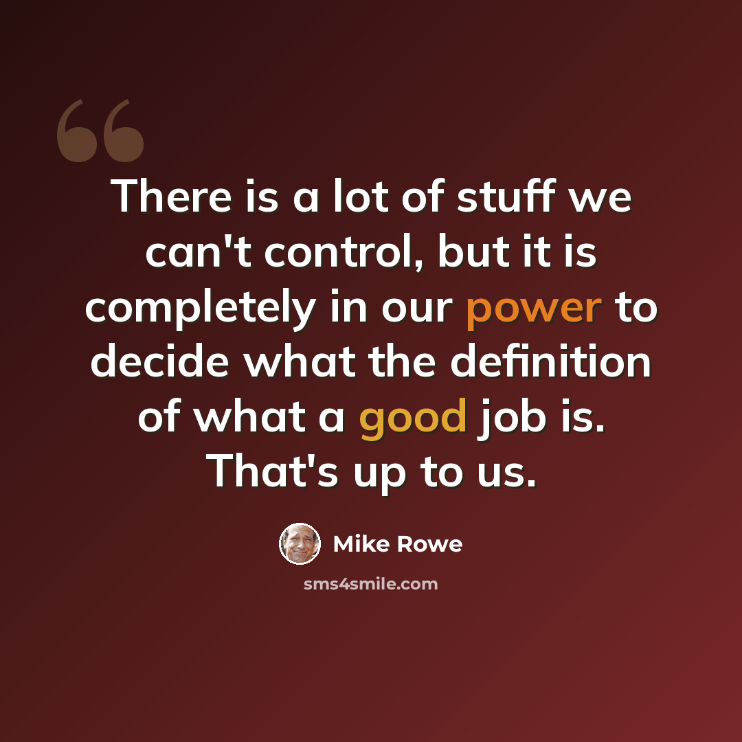 “There is a lot of stuff we can't control, but it is completely in our power to decide what the definition of what a good job is. That's up to us.” quote by Mike Rowe