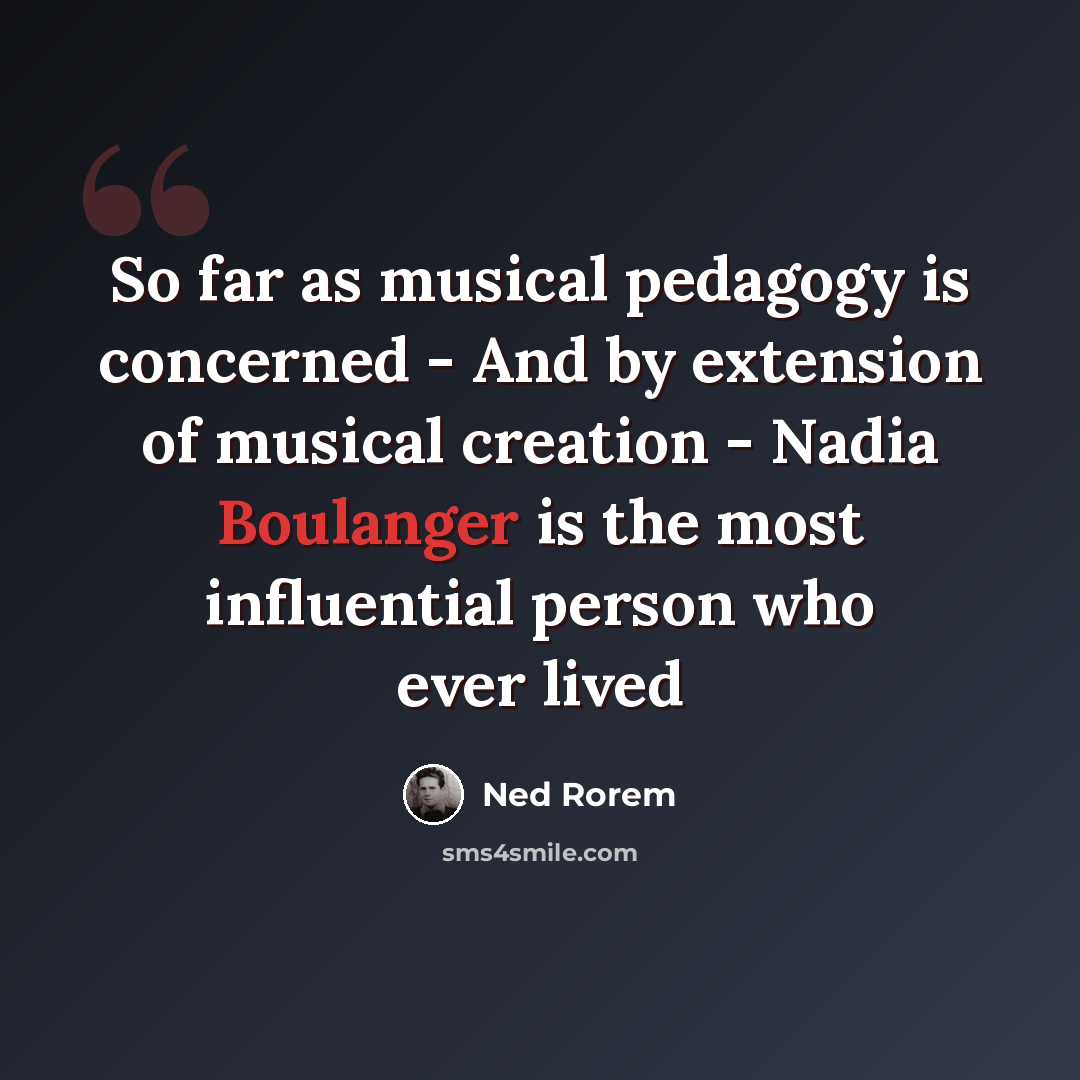 “So far as musical pedagogy is concerned - And by extension of musical creation - Nadia Boulanger is the most influential person who ever lived” quote by Ned Rorem