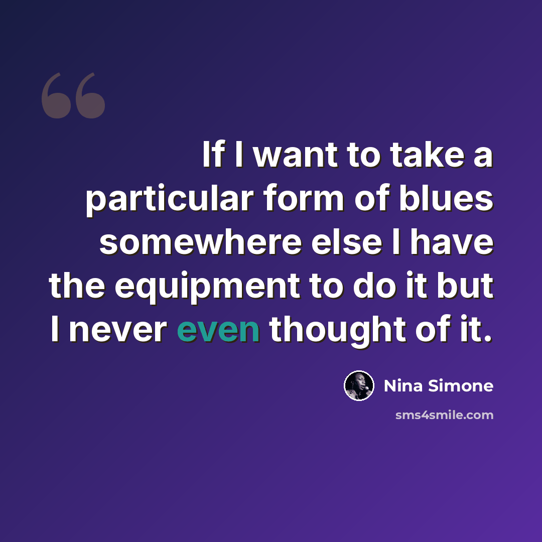 “If I want to take a particular form of blues somewhere else I have the equipment to do it but I never even thought of it.” quote by Nina Simone