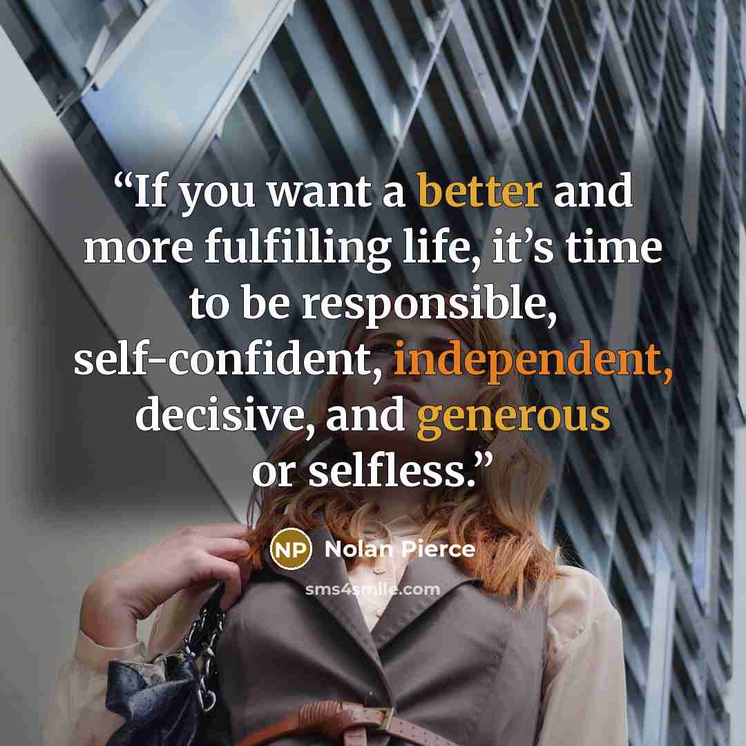 “If you want a better and more fulfilling life, it’s time to be responsible, self-confident, independent, decisive, and generous or selfless.” quote by Nolan Pierce