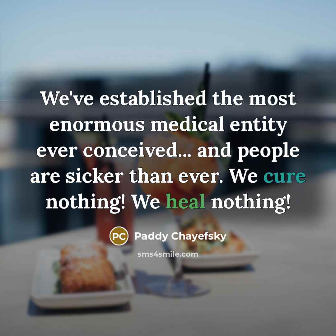 “We've established the most enormous medical entity ever conceived... and people are sicker than ever. We cure nothing! We heal nothing!” quote by Paddy Chayefsky