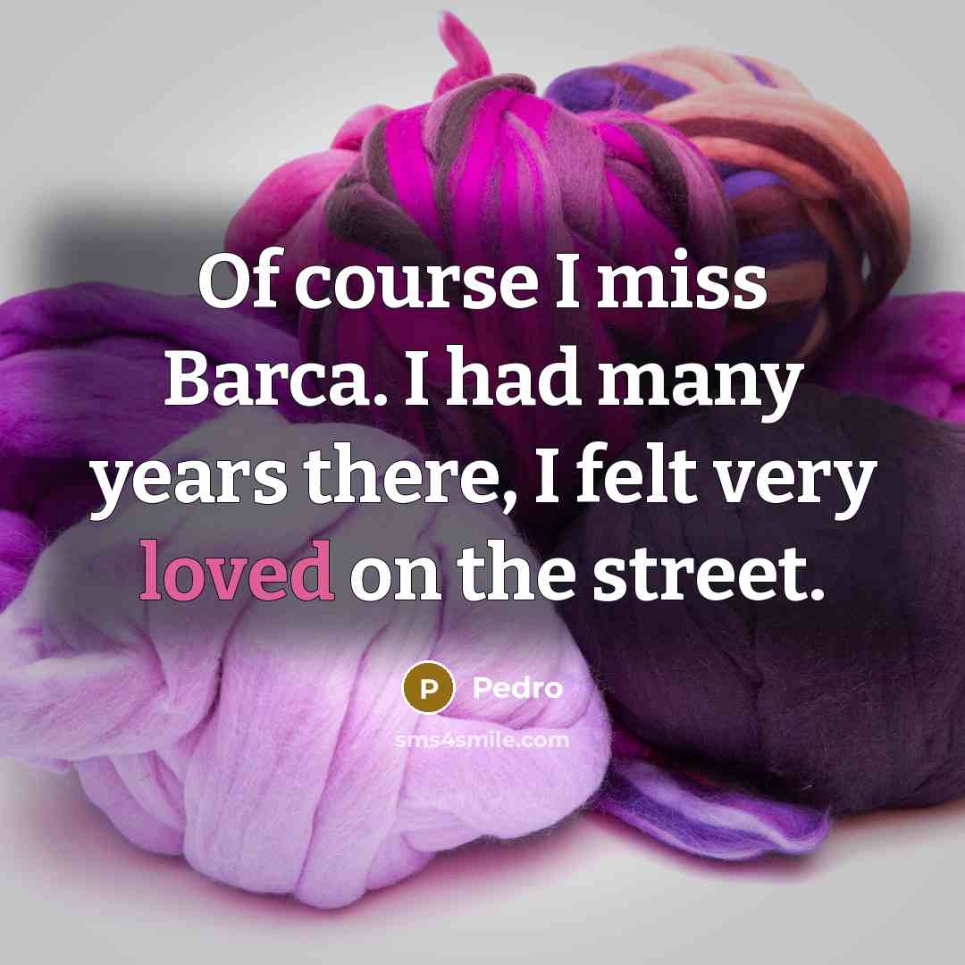 “Of course I miss Barca. I had many years there, I felt very loved on the street.” quote by Pedro