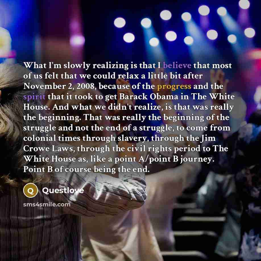 “What I'm slowly realizing is that I believe that most of us felt that we could relax a little bit after November 2, 2008, because of the progress and the spirit that it took to get Barack Obama in The White House. And what we didn't realize, is that was really the beginning. That was really the…” quote by Questlove
