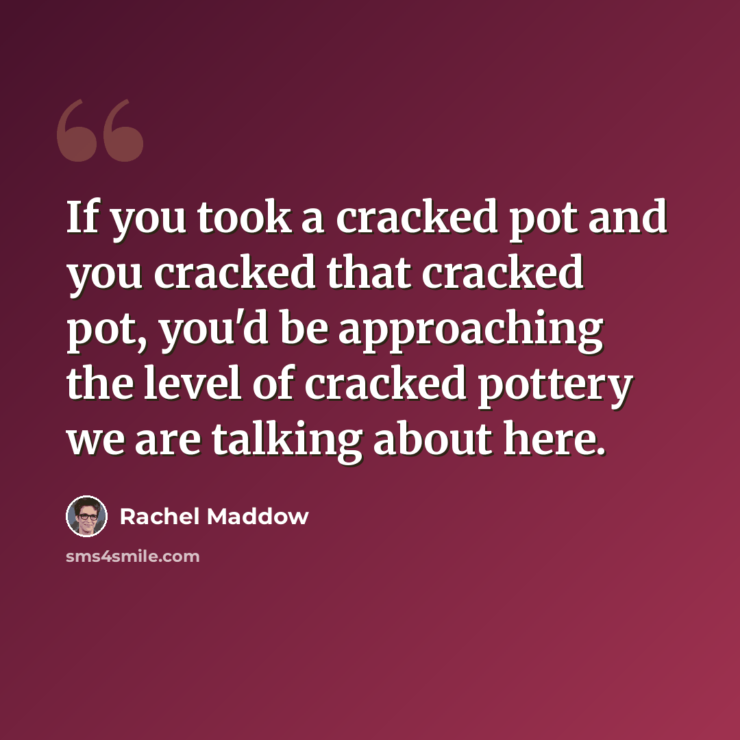 “If you took a cracked pot and you cracked that cracked pot, you'd be approaching the level of cracked pottery we are talking about here.” quote by Rachel Maddow